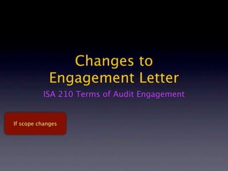 Changes to
             Engagement Letter
          ISA 210 Terms of Audit Engagement


If scope changes
 