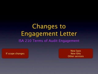 Changes to
             Engagement Letter
          ISA 210 Terms of Audit Engagement

                                      New laws
If scope changes                      New ISAs
                                    Other services
 