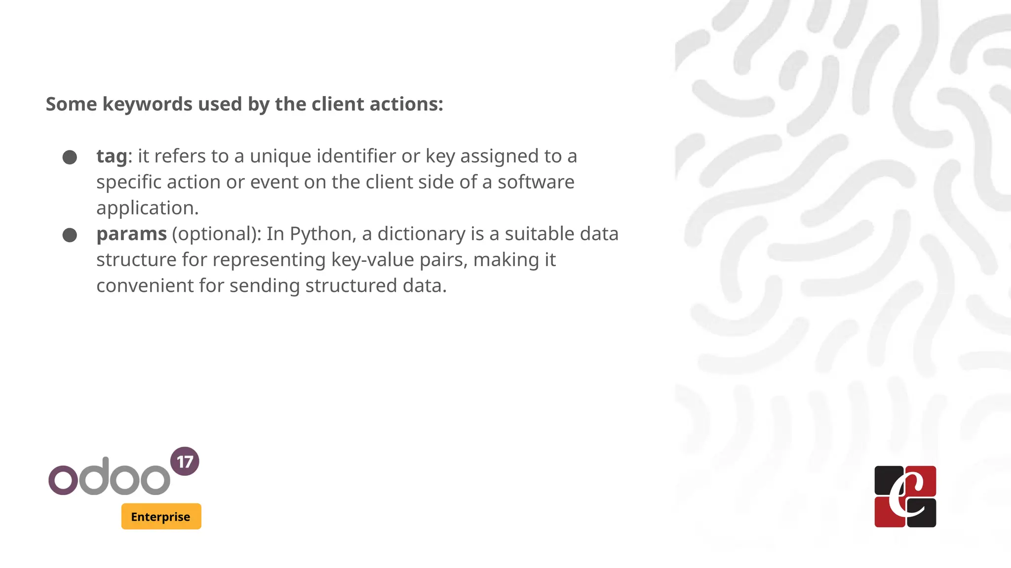 Enterprise
Some keywords used by the client actions:
● tag: it refers to a unique identifier or key assigned to a
specific action or event on the client side of a software
application.
● params (optional): In Python, a dictionary is a suitable data
structure for representing key-value pairs, making it
convenient for sending structured data.
 