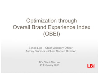 OptimizationthroughOverall Brand Experience Index (OBEI) Benoit Lips – ChiefVisionaryOfficer Antony Slabinck – Client Service Director LBi’s Client Afternoon4th February 2010 