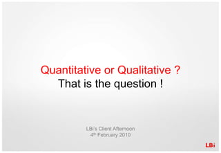 Quantitative or Qualitative ? That is the question ! LBi’s Client Afternoon4th February 2010 