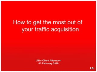 How to get the most out of your traffic acquisition LBi’s Client Afternoon4thFebruary 2010 
