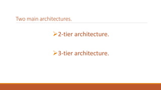 Two main architectures.
2-tier architecture.
3-tier architecture.
 