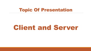 Topic Of Presentation
Client and Server
 