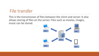File transfer
This is the transmission of files between the client and server. It also
allows storing of files on the server. Files such as movies, images,
music can be stored.
 