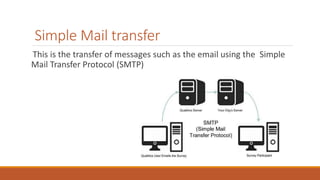 Simple Mail transfer
This is the transfer of messages such as the email using the Simple
Mail Transfer Protocol (SMTP)
 