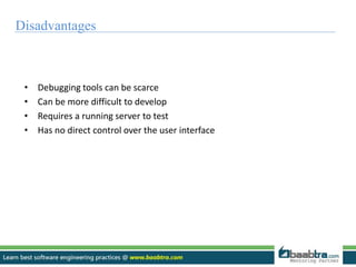 Disadvantages 
• Debugging tools can be scarce 
• Can be more difficult to develop 
• Requires a running server to test 
• Has no direct control over the user interface 
 