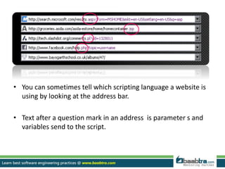 • You can sometimes tell which scripting language a website is 
using by looking at the address bar. 
• Text after a question mark in an address is parameter s and 
variables send to the script. 
 