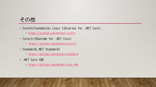 その他
• Corefx(Foundation class libraries for .NET Core)
• https://github.com/dotnet/corefx
• Coreclr(Runtime for .NET Core)
• https://github.com/dotnet/coreclr
• Standard(.NET Standard)
• https://github.com/dotnet/standard
• .NET Core SDK
• https://github.com/dotnet/core-sdk
 
