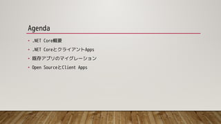 Agenda
• .NET Core概要
• .NET CoreとクライアントApps
• 既存アプリのマイグレーション
• Open SourceとClient Apps
 