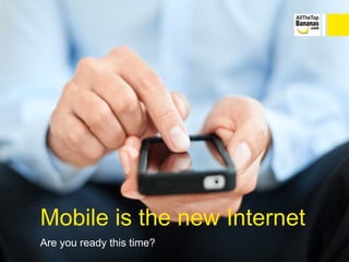 Mobile is the new Internet
Are you ready this time?
 
