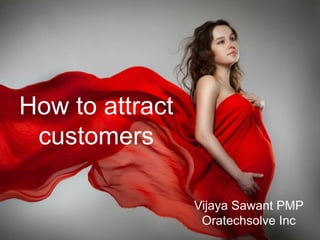 Vijaya Sawant PMP
Oratechsolve Inc
How to attract
customers
 