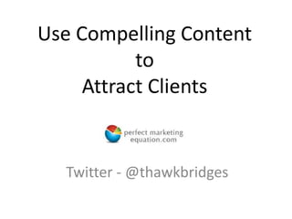 Use Compelling Content
to
Attract Clients
Twitter - @thawkbridges
 