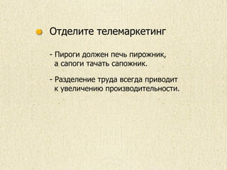 Отделите телемаркетинг
- Пироги должен печь пирожник,
а сапоги тачать сапожник.
- Разделение труда всегда приводит
к увеличению производительности.
 