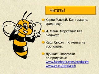 Харви Маккей. Как плавать
среди акул.
Читать!
Карл Сьюэлл. Клиенты на
всю жизнь.
Лучшие шпаргалки
по продажам:
www.facebook.com/prodasch
www.vk.ru/prodasch
И. Манн. Маркетинг без
бюджета.
 