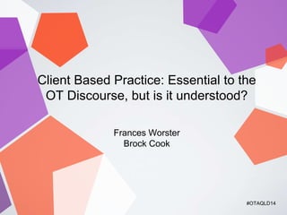 Client Based Practice: Essential to the 
OT Discourse, but is it understood? 
Frances Worster 
Brock Cook 
#OTAQLD14 
 