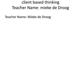 client based thinking Teacher Name: mieke de Droog Teacher Name: Mieke de Droog 