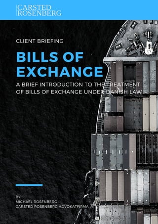 CLIENT BRIEFING
BILLS OF
EXCHANGE
BY
MICHAEL ROSENBERG
CARSTED ROSENBERG ADVOKATFIRMA
A BRIEF INTRODUCTION TO THE TREATMENT
OF BILLS OF EXCHANGE UNDER DANISH LAW
 