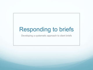 Responding to briefs
Developing a systematic approach to client briefs
 