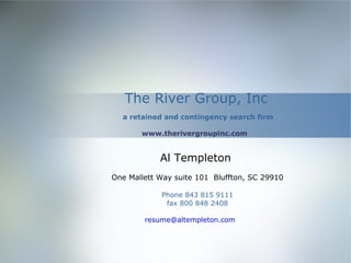 The River Group, Inc
  a retained and contingency search firm

       www.therivergroupinc.com


            Al Templeton
One Mallett Way suite 101 Bluffton, SC 29910

            Phone 843 815 9111
             fax 800 848 2408

        resume@altempleton.com
