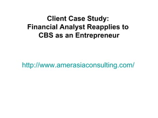 http://www.amerasiaconsulting.com/
Client Case Study:
Financial Analyst Reapplies to
CBS as an Entrepreneur
 