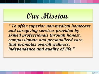 Our Mission
“ To offer superior non-medical homecare
and caregiving services provided by
skilled professionals through honest,
compassionate and personalized care
that promotes overall wellness,
independence and quality of life.”
 