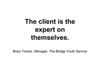 The client is the  expert on  themselves. Brian Tranter, Manager, The Bridge Youth Service 