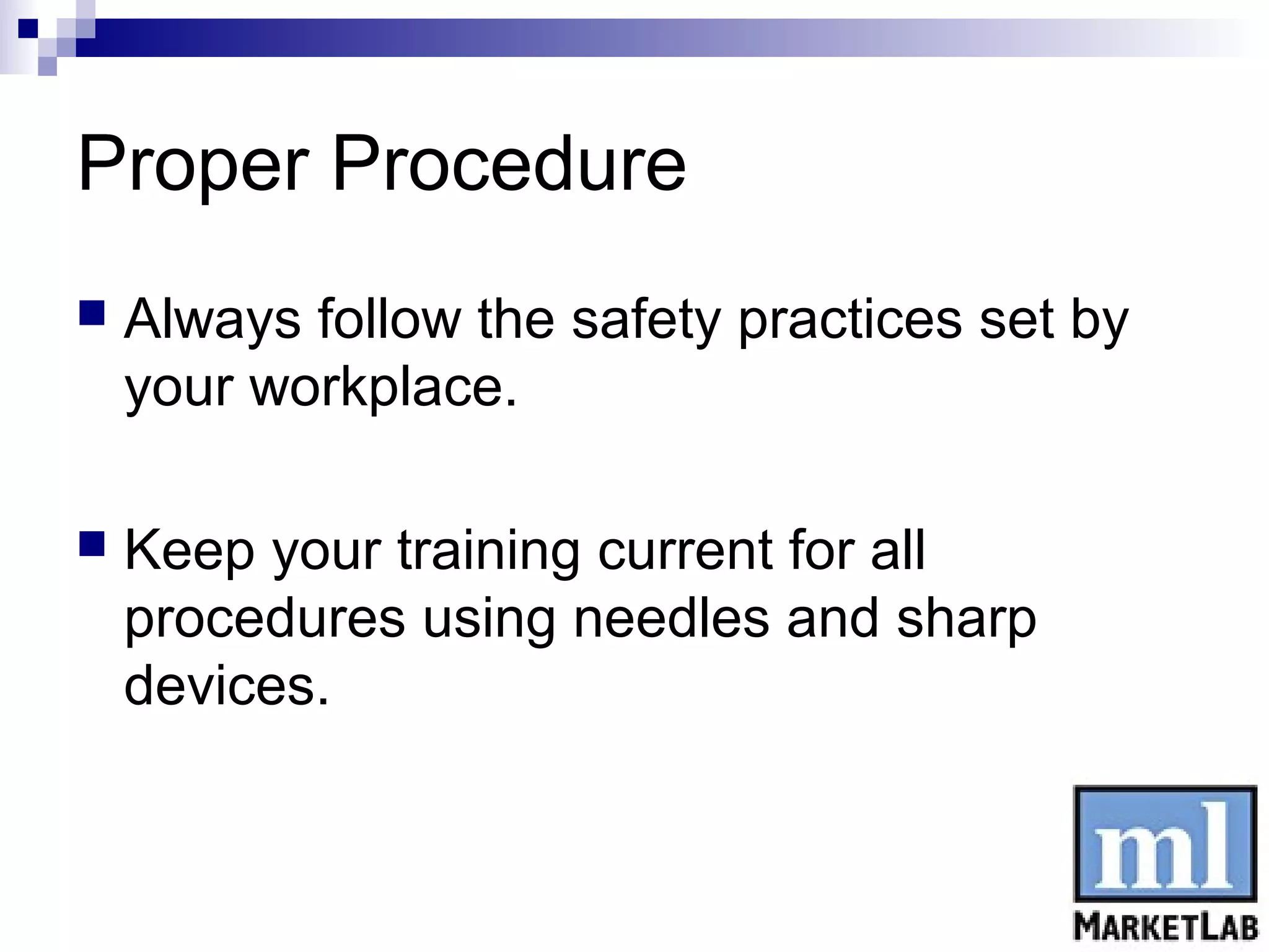 Proper Procedure
   Always follow the safety practices set by
    your workplace.

   Keep your training current for all
    procedures using needles and sharp
    devices.
 