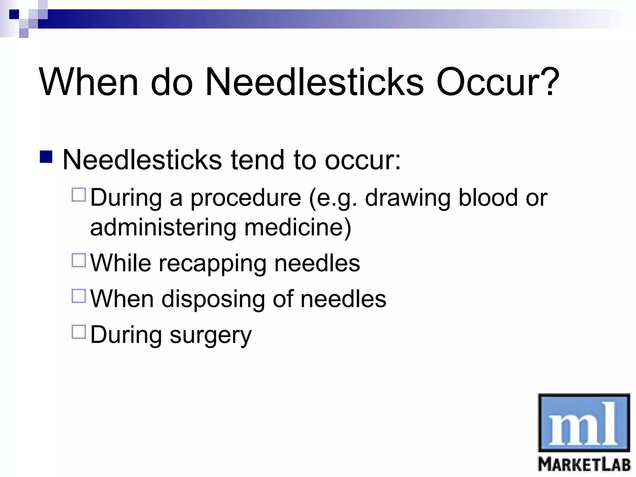 When do Needlesticks Occur?
   Needlesticks tend to occur:
     During a procedure (e.g. drawing blood or
      administering medicine)
     While recapping needles
     When disposing of needles
     During surgery
 