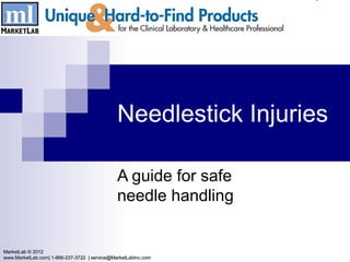 Needlestick Injuries

                                              A guide for safe
                                              needle handling


MarketLab © 2012
www.MarketLab.com| 1-866-237-3722 | service@MarketLabInc.com
 