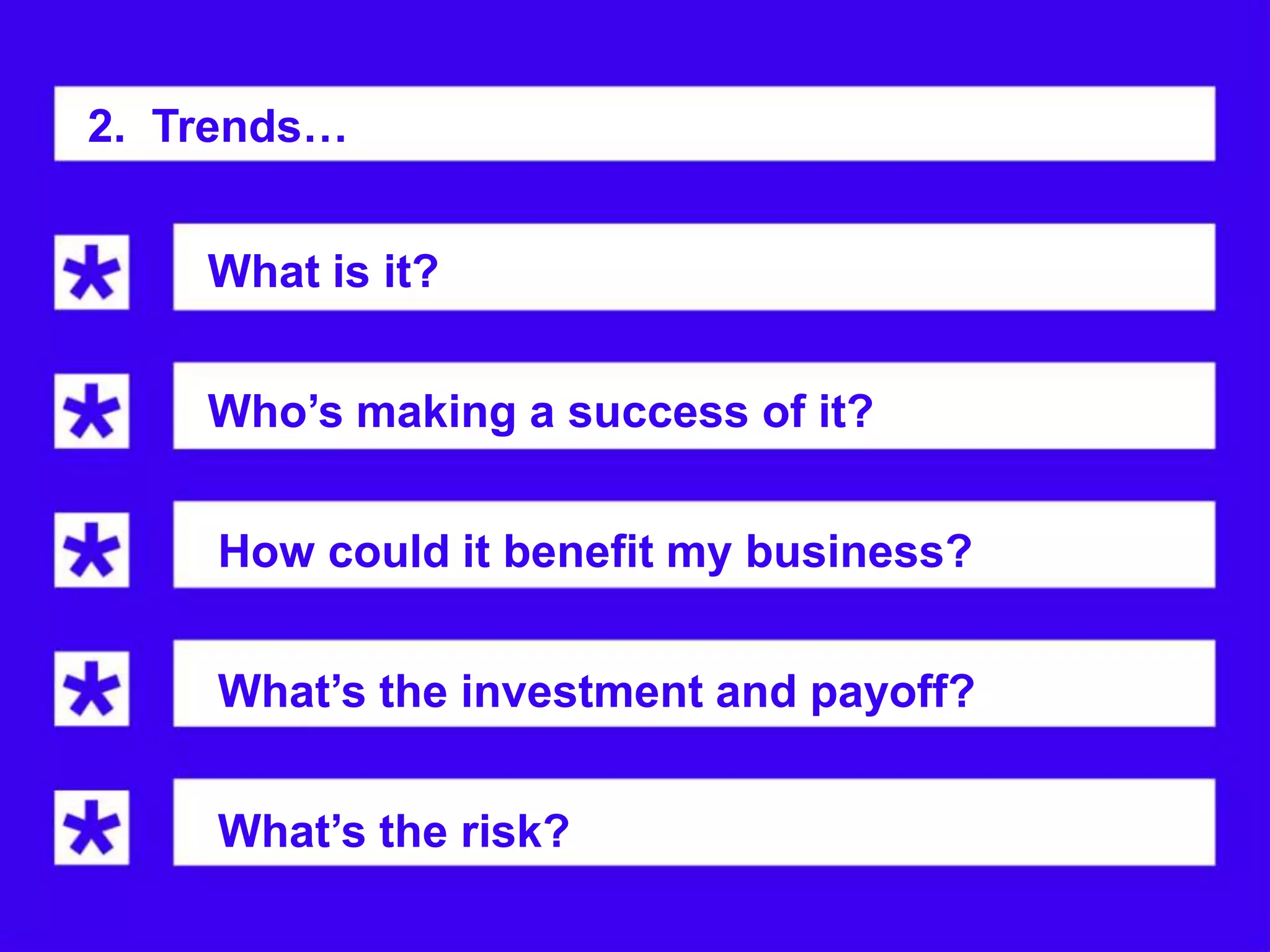 2. Trends…


    What is it?


    Who’s making a success of it?


    How could it benefit my business?


    What’s the investment and payoff?


    What’s the risk?
 