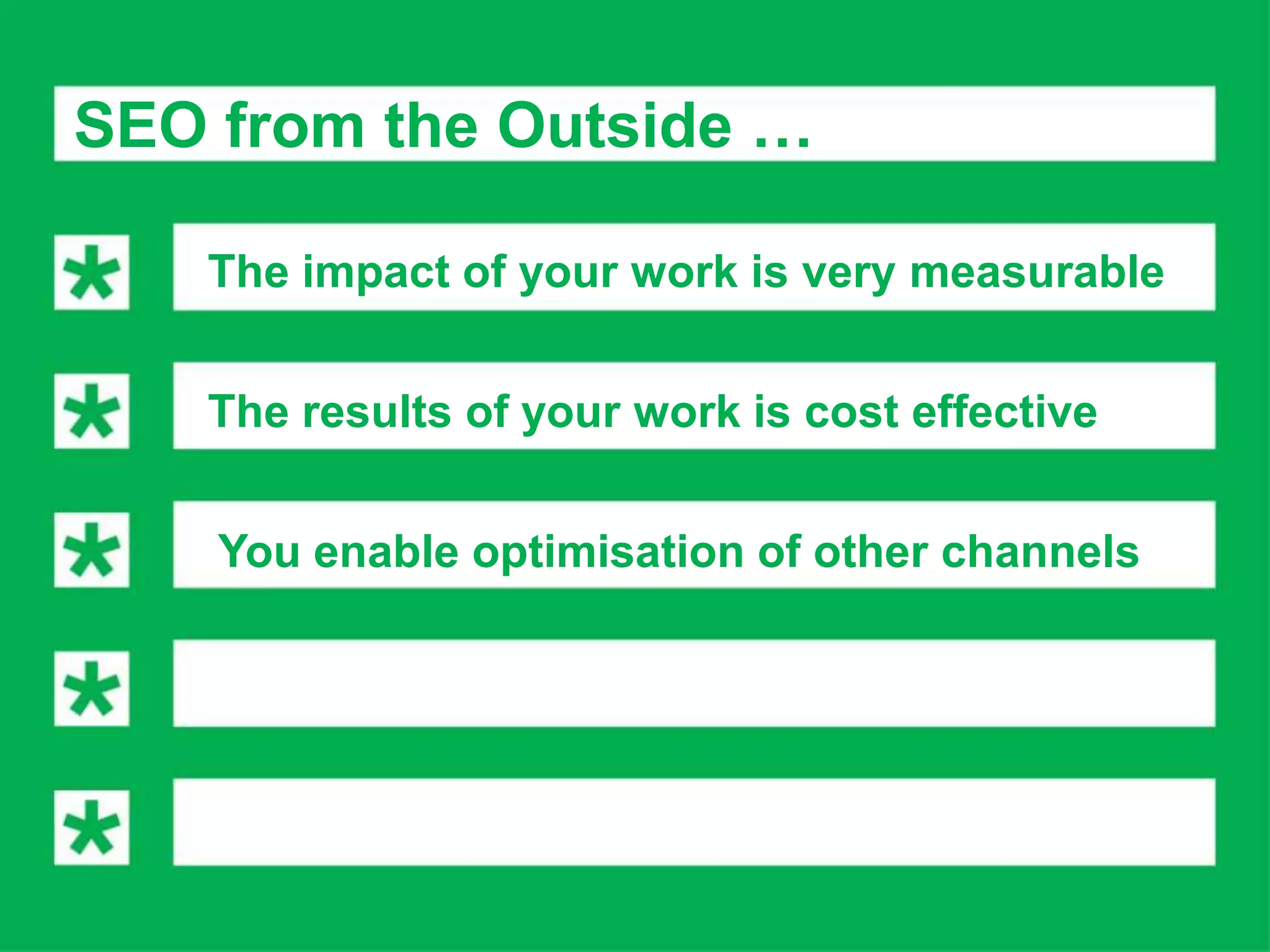 SEO from the Outside …

   The impact of your work is very measurable


   The results of your work is cost effective


    You enable optimisation of other channels
 