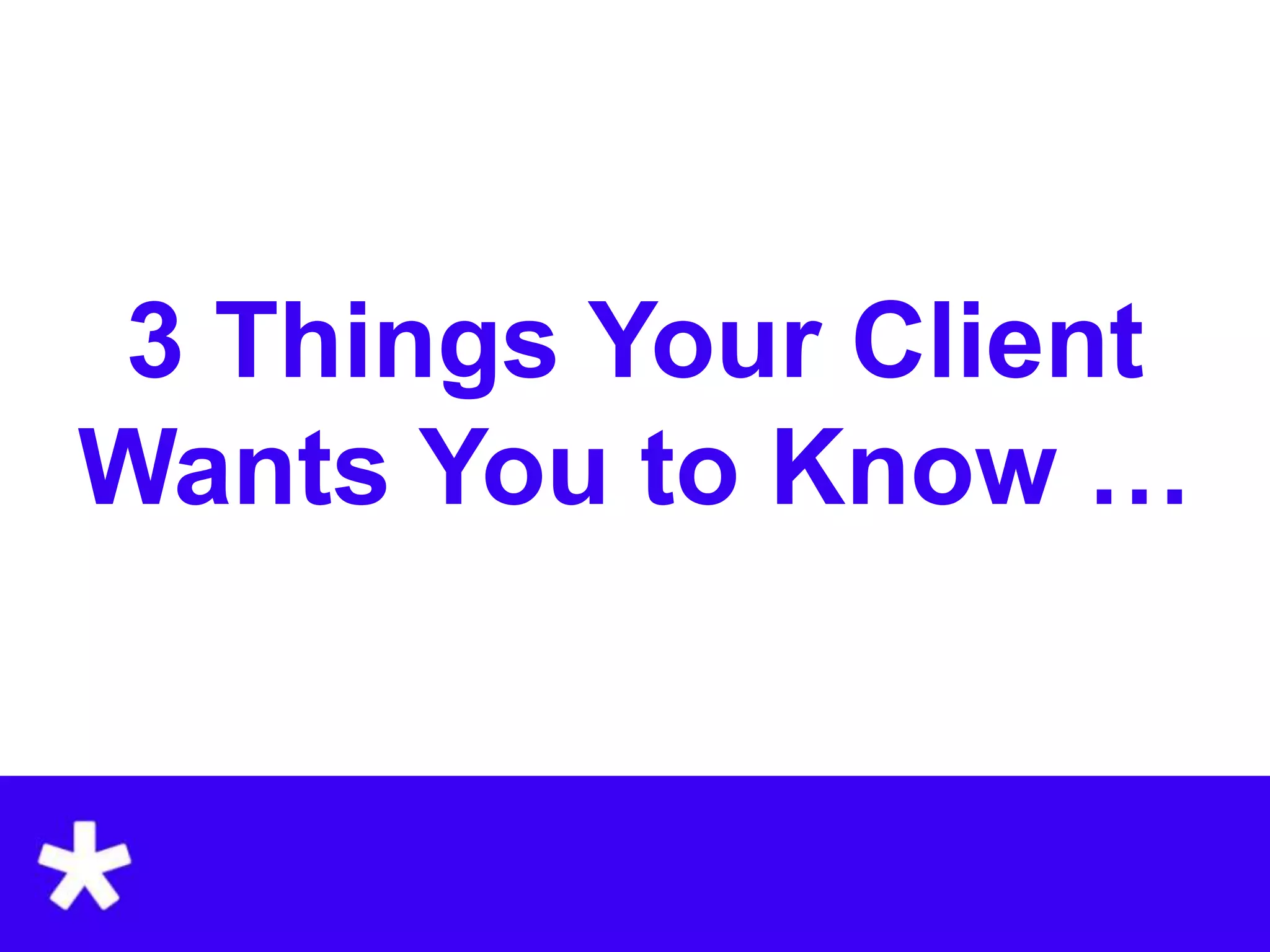 3 Things Your Client
Wants You to Know …
 
