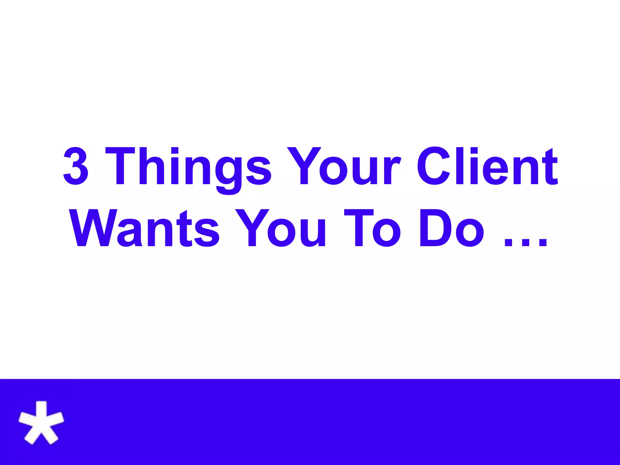 3 Things Your Client
Wants You To Do …
 