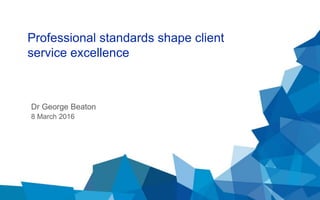 Dr George Beaton
8 March 2016
Professional standards shape client
service excellence
 