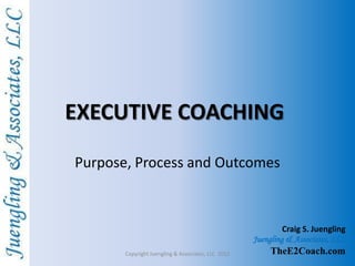 EXECUTIVE COACHING

Purpose, Process and Outcomes



                                                             Craig S. Juengling
                                                    Juengling & Associates, LLC
       Copyright Juengling & Associates, LLC 2012        TheE2Coach.com
 
