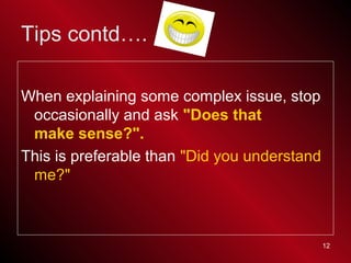12
When explaining some complex issue, stop
occasionally and ask "Does that
make sense?".
This is preferable than "Did you...