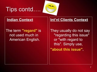 7
Tips contd….
Indian Context
The term "regard" is
not used much in
American English.
Int’nl Clients Context
They usually ...