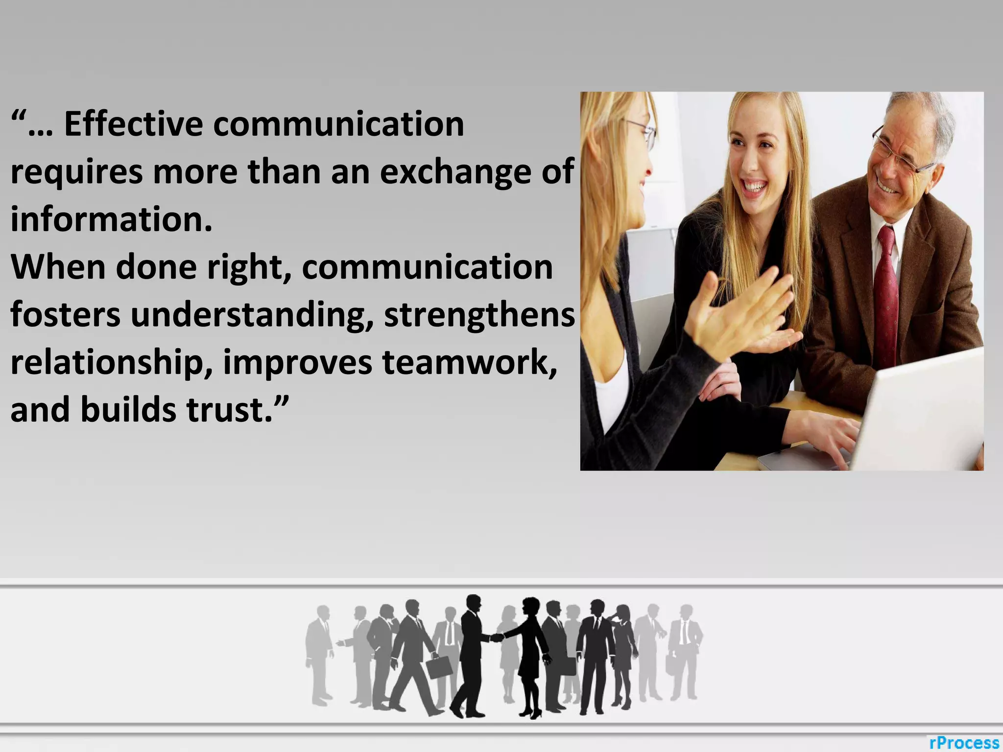 “… Effective communication
requires more than an exchange of
information.
When done right, communication
fosters understanding, strengthens
relationship, improves teamwork,
and builds trust.”
 