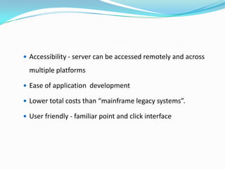  Accessibility - server can be accessed remotely and across

  multiple platforms

 Ease of application development

 Lower total costs than “mainframe legacy systems”.

 User friendly - familiar point and click interface
 