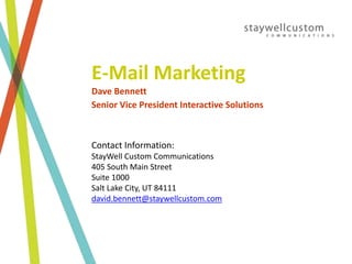 E-Mail Marketing
Dave Bennett
Senior Vice President Interactive Solutions
Contact Information:
StayWell Custom Communications
405 South Main Street
Suite 1000
Salt Lake City, UT 84111
david.bennett@staywellcustom.com
 