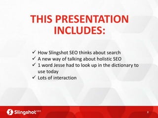 THIS PRESENTATION
     INCLUDES:
 How Slingshot SEO thinks about search
 A new way of talking about holistic SEO
 1 word Jesse had to look up in the dictionary to
  use today
 Lots of interaction




                                                     2
 