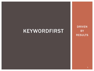 DRIVEN
KEYWORDFIRST     BY
               RESULTS




                     1
 