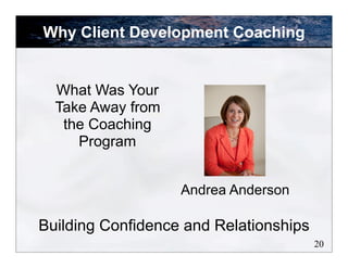 20
What Was Your
Take Away from
the Coaching
Program
Andrea Anderson
Building Confidence and Relationships
Why Client Deve...