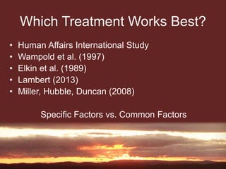 Which Treatment Works Best?
• Human Affairs International Study
• Wampold et al. (1997)
• Elkin et al. (1989)
• Lambert (2013)
• Miller, Hubble, Duncan (2008)
Specific Factors vs. Common Factors
 