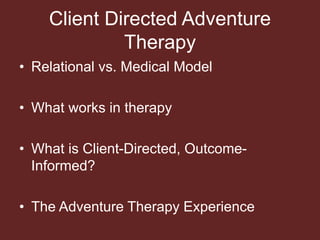 Client Directed Adventure
Therapy
• Relational vs. Medical Model
• What works in therapy
• What is Client-Directed, Outcome-
Informed?
• The Adventure Therapy Experience
 