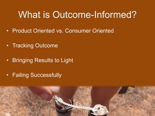 What is Outcome-Informed?
• Product Oriented vs. Consumer Oriented
• Tracking Outcome
• Bringing Results to Light
• Failing Successfully
 