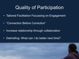Quality of Participation
• Tailored Facilitation Focussing on Engagement
• “Connection Before Correction”
• Increase relationship through collaboration
• Debriefing: What can I do better next time?
 