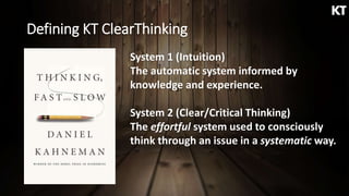 Defining KT ClearThinking
System 1 (Intuition)
The automatic system informed by
knowledge and experience.
System 2 (Clear/Critical Thinking)
The effortful system used to consciously
think through an issue in a systematic way.
 