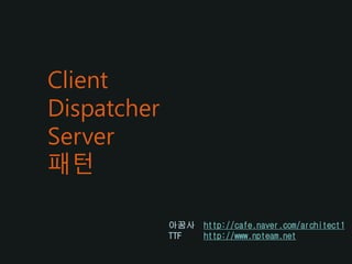 Client
Dispatcher
Server
패턴
아꿈사 http://cafe.naver.com/architect1
TTF http://www.npteam.net
 